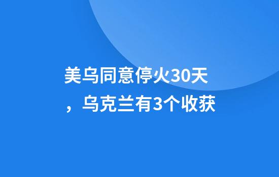 美乌同意停火30天，乌克兰有3个收获