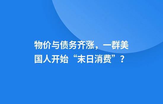 物价与债务齐涨，一群美国人开始“末日消费”？
