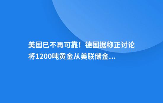 美国已不再可靠！德国据称正讨论将1200吨黄金从美联储金库运回
