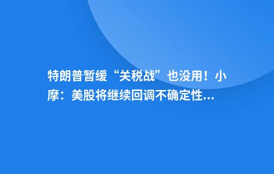 特朗普暂缓“关税战”也没用！小摩：美股将继续回调不确定性是关键