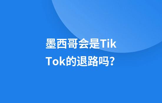 墨西哥会是TikTok的退路吗？