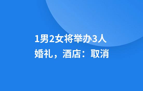 1男2女将举办3人婚礼，酒店：取消