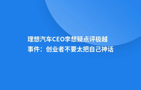 理想汽车CEO李想疑点评极越事件：创业者不要太把自己神话
