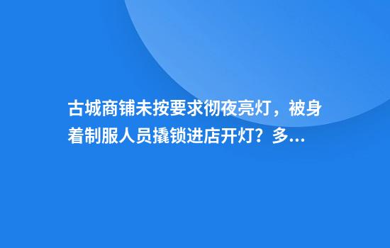 古城商铺未按要求彻夜亮灯，被身着制服人员撬锁进店开灯？多方回应