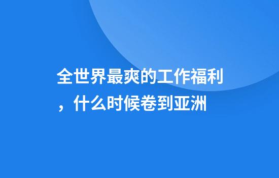 全世界最爽的工作福利，什么时候卷到亚洲