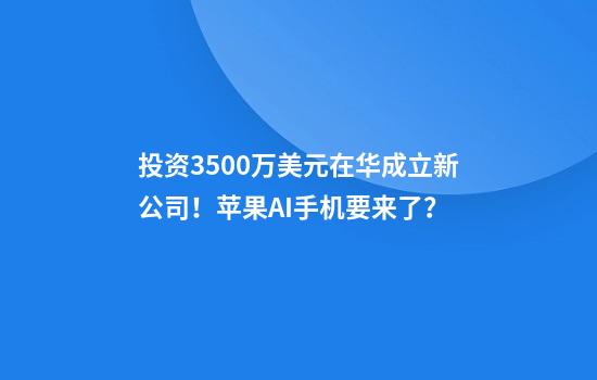 投资3500万美元在华成立新公司！苹果AI手机要来了？