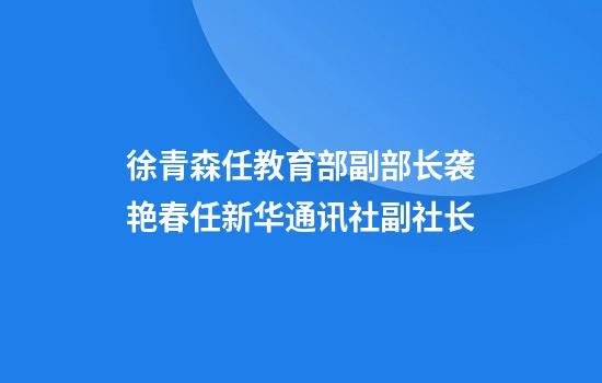 徐青森任教育部副部长袭艳春任新华通讯社副社长