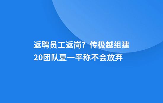 返聘员工返岗？传极越组建2.0团队夏一平称不会放弃