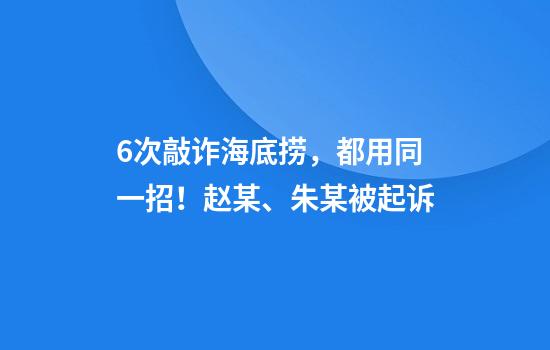 6次敲诈海底捞，都用同一招！赵某、朱某被起诉