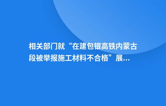 相关部门就“在建包银高铁内蒙古段被举报施工材料不合格”展开调查