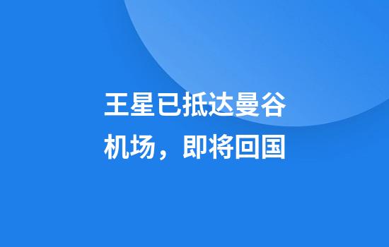 王星已抵达曼谷机场，即将回国