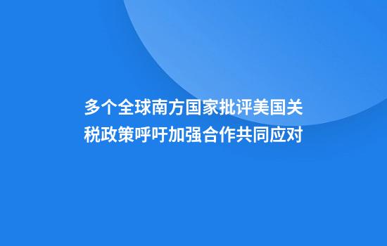 多个全球南方国家批评美国关税政策呼吁加强合作共同应对