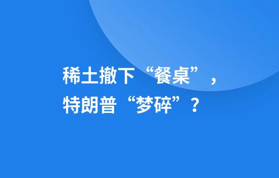 稀土撤下“餐桌”，特朗普“梦碎”？