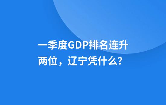 一季度GDP排名连升两位，辽宁凭什么？