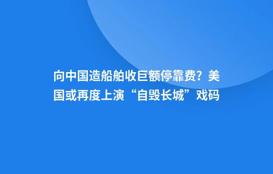 向中国造船舶收巨额停靠费？美国或再度上演“自毁长城”戏码