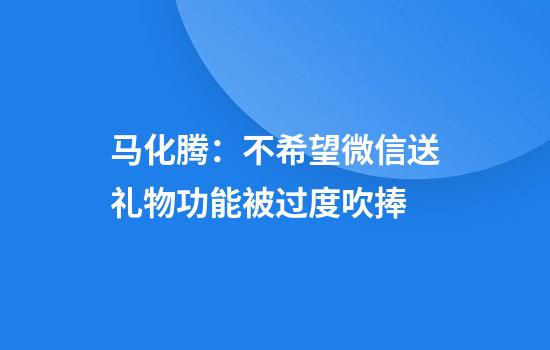 马化腾：不希望微信送礼物功能被过度吹捧