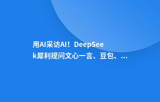 用AI采访AI！DeepSeek犀利提问文心一言、豆包、Kimi，回答出乎意料