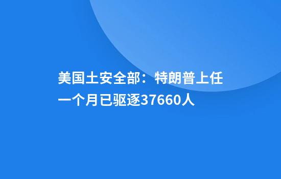 美国土安全部：特朗普上任一个月已驱逐37660人