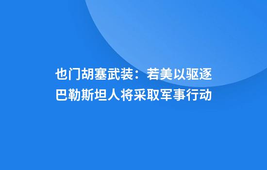 也门胡塞武装：若美以驱逐巴勒斯坦人将采取军事行动