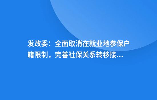 发改委：全面取消在就业地参保户籍限制，完善社保关系转移接续政策