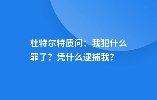 杜特尔特质问：我犯什么罪了？凭什么逮捕我？