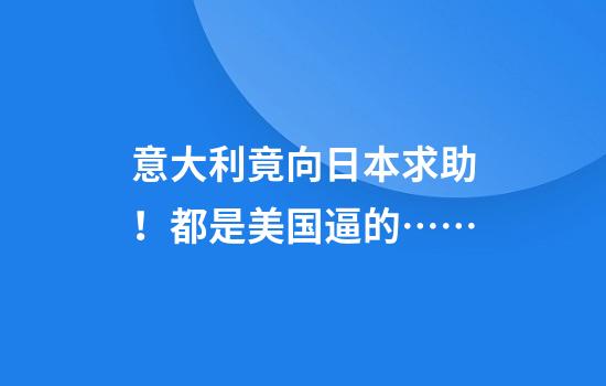 意大利竟向日本求助！都是美国逼的……