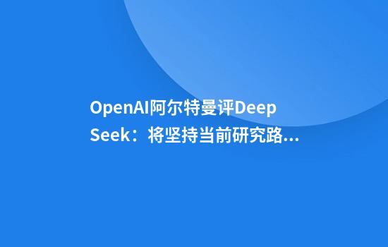 OpenAI阿尔特曼评DeepSeek：将坚持当前研究路线，算力仍至关重要