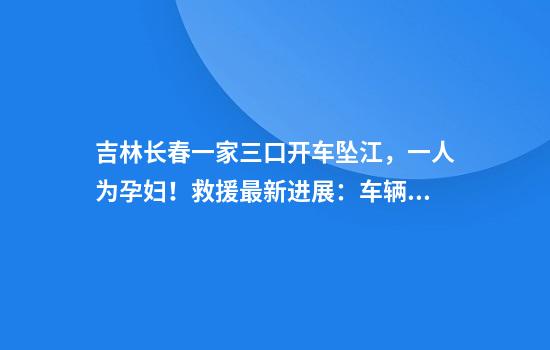 吉林长春一家三口开车坠江，一人为孕妇！救援最新进展：车辆已打捞上岸