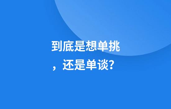 到底是想单挑，还是单谈？