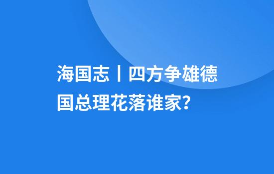海国志丨四方争雄德国总理花落谁家？