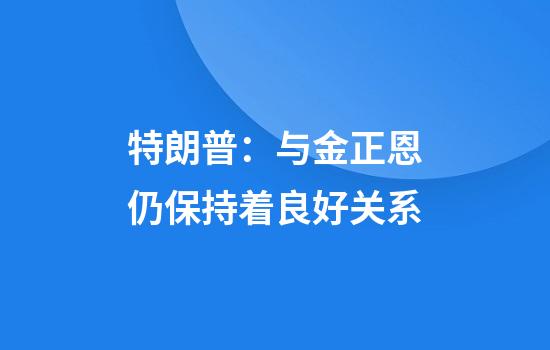 特朗普：与金正恩仍保持着良好关系