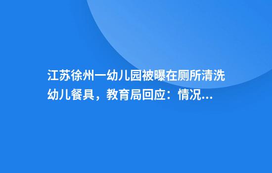 江苏徐州一幼儿园被曝在厕所清洗幼儿餐具，教育局回应：情况属实