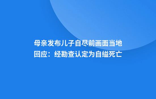 母亲发布儿子自尽前画面当地回应：经勘查认定为自缢死亡
