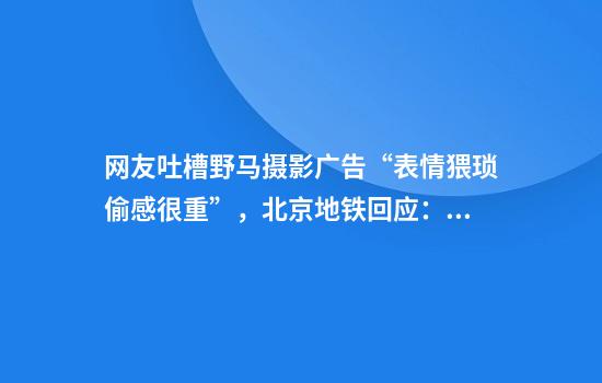 网友吐槽野马摄影广告“表情猥琐偷感很重”，北京地铁回应：不会撤掉