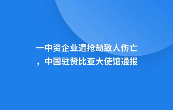 一中资企业遭抢劫致人伤亡，中国驻赞比亚大使馆通报