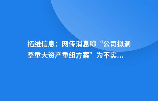 拓维信息：网传消息称“公司拟调整重大资产重组方案”为不实信息