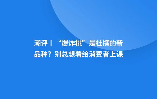 潮评丨“爆炸桃”是杜撰的新品种？别总想着给消费者上课
