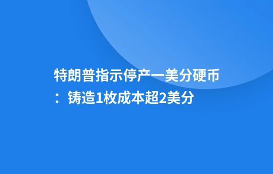 特朗普指示停产一美分硬币：铸造1枚成本超2美分