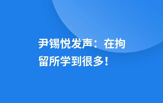 尹锡悦发声：在拘留所学到很多！