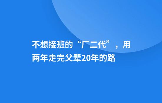 不想接班的“厂二代”，用两年走完父辈20年的路