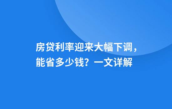房贷利率迎来大幅下调，能省多少钱？一文详解