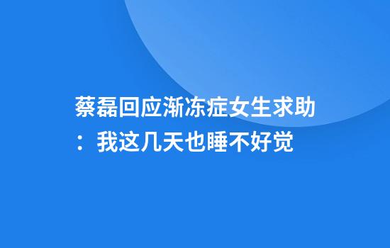 蔡磊回应渐冻症女生求助：我这几天也睡不好觉