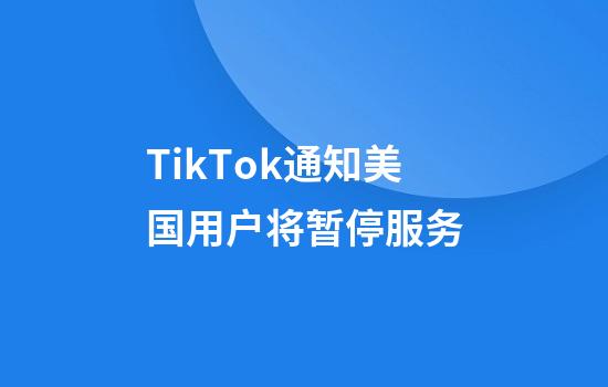 TikTok通知美国用户将暂停服务