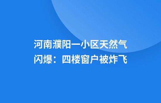 河南濮阳一小区天然气闪爆：四楼窗户被炸飞