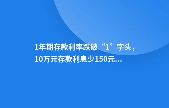 1年期存款利率跌破“1”字头，10万元存款利息少150元！有储户火速赶往中小银行存钱
