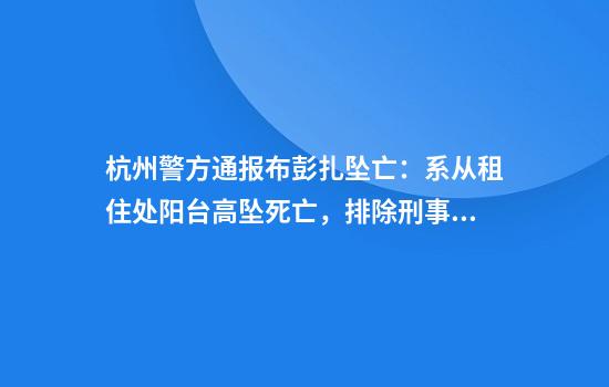 杭州警方通报布彭扎坠亡：系从租住处阳台高坠死亡，排除刑事案件