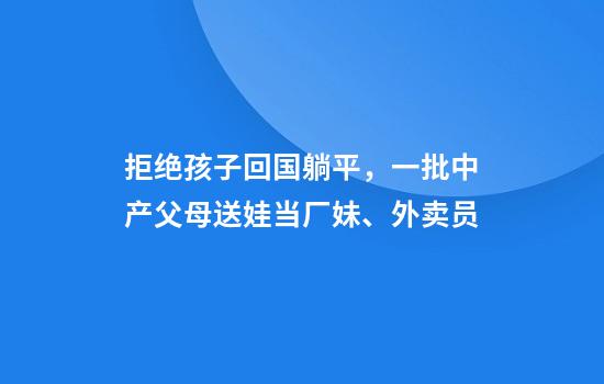 拒绝孩子回国躺平，一批中产父母送娃当厂妹、外卖员
