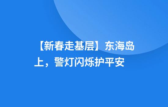 【新春走基层】东海岛上，警灯闪烁护平安