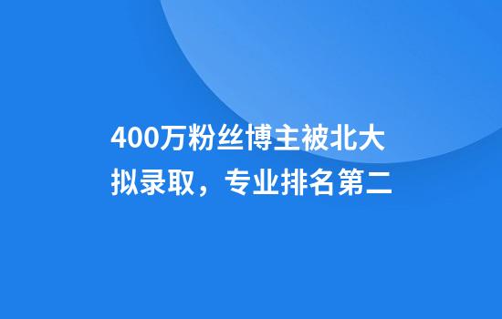 400万粉丝博主被北大拟录取，专业排名第二