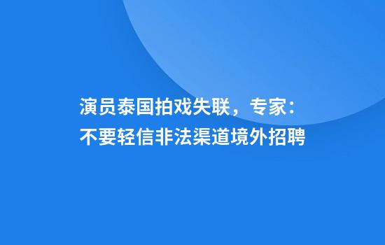 演员泰国拍戏失联，专家：不要轻信非法渠道境外招聘